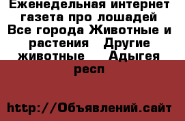 Еженедельная интернет - газета про лошадей - Все города Животные и растения » Другие животные   . Адыгея респ.